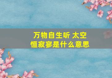 万物自生听 太空恒寂寥是什么意思